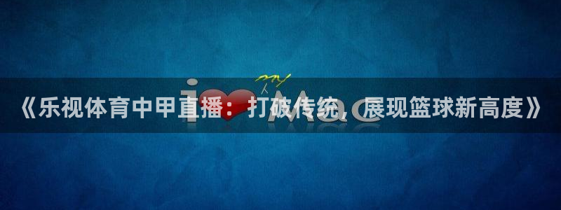 《乐视体育中甲直播：打破传统，展现篮球新高度》